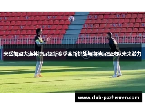 宋岳加盟大连英博展望新赛季全新挑战与期待展现球队未来潜力