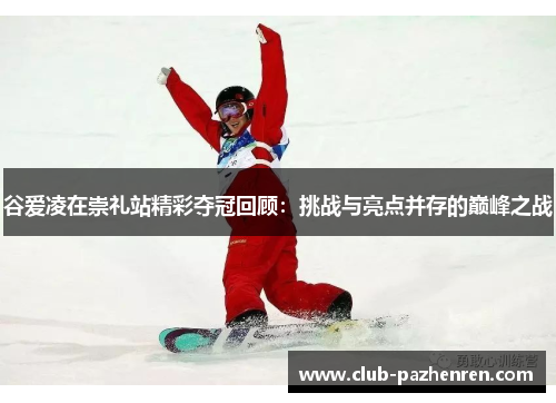 谷爱凌在崇礼站精彩夺冠回顾：挑战与亮点并存的巅峰之战