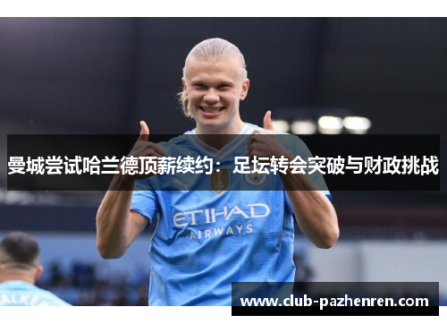 曼城尝试哈兰德顶薪续约：足坛转会突破与财政挑战