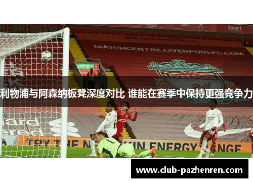 利物浦与阿森纳板凳深度对比 谁能在赛季中保持更强竞争力
