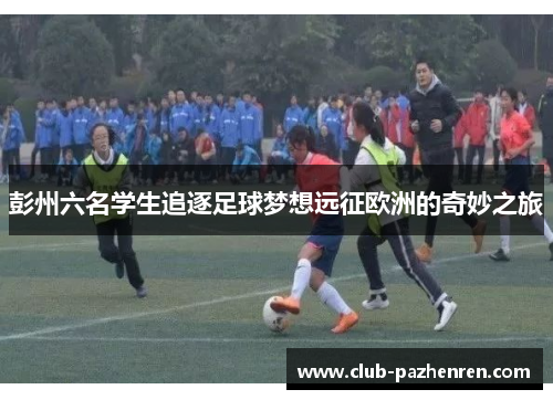 彭州六名学生追逐足球梦想远征欧洲的奇妙之旅