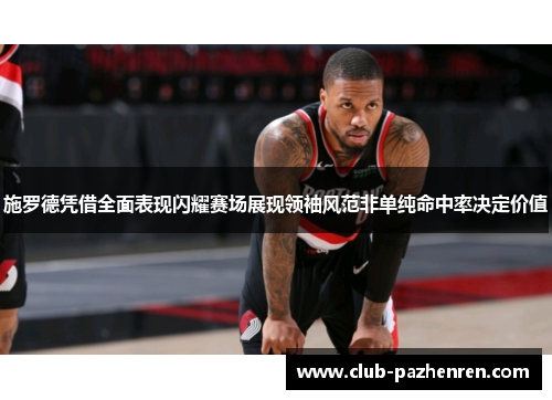 施罗德凭借全面表现闪耀赛场展现领袖风范非单纯命中率决定价值