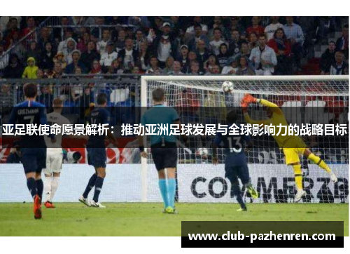 亚足联使命愿景解析：推动亚洲足球发展与全球影响力的战略目标