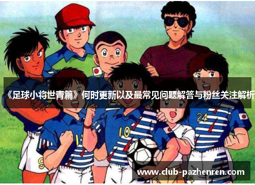 《足球小将世青篇》何时更新以及最常见问题解答与粉丝关注解析