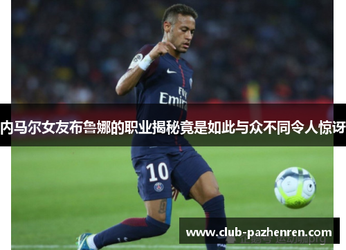 内马尔女友布鲁娜的职业揭秘竟是如此与众不同令人惊讶