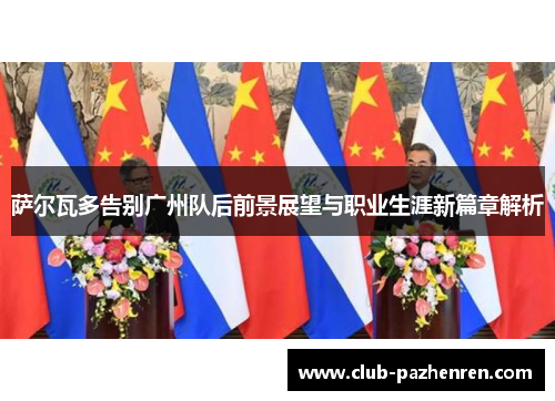 萨尔瓦多告别广州队后前景展望与职业生涯新篇章解析