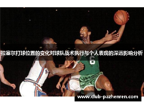 拉塞尔打球位置的变化对球队战术执行与个人表现的深远影响分析