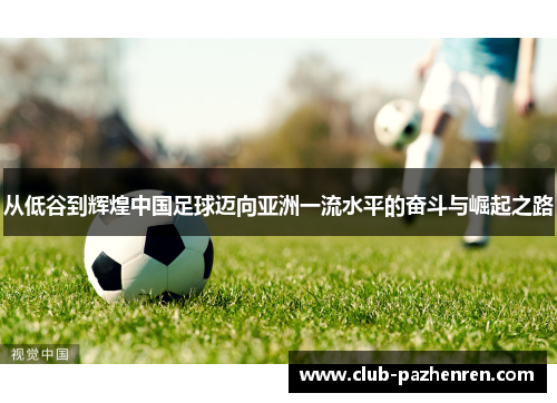 从低谷到辉煌中国足球迈向亚洲一流水平的奋斗与崛起之路 从低谷到辉煌中国足球迈向亚洲一流水平的奋斗与崛起之路