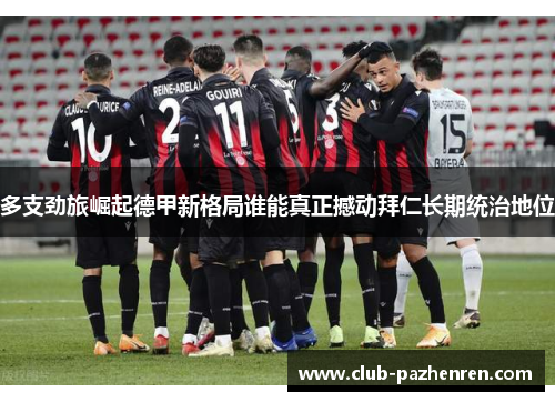 多支劲旅崛起德甲新格局谁能真正撼动拜仁长期统治地位 多支劲旅崛起德甲新格局谁能真正撼动拜仁长期统治地位