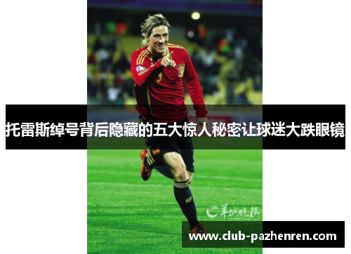 托雷斯绰号背后隐藏的五大惊人秘密让球迷大跌眼镜 托雷斯绰号背后隐藏的五大惊人秘密让球迷大跌眼镜