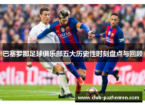 巴塞罗那足球俱乐部五大历史性时刻盘点与回顾