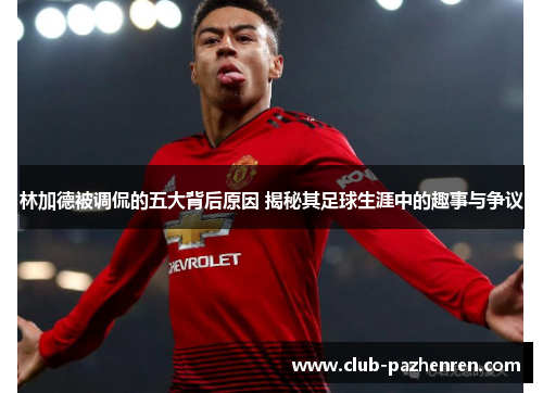 林加德被调侃的五大背后原因 揭秘其足球生涯中的趣事与争议 林加德被调侃的五大背后原因 揭秘其足球生涯中的趣事与争议