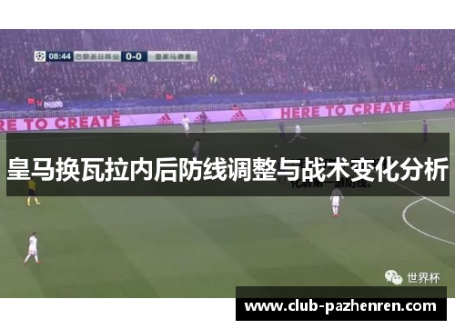 皇马换瓦拉内后防线调整与战术变化分析 皇马换瓦拉内后防线调整与战术变化分析
