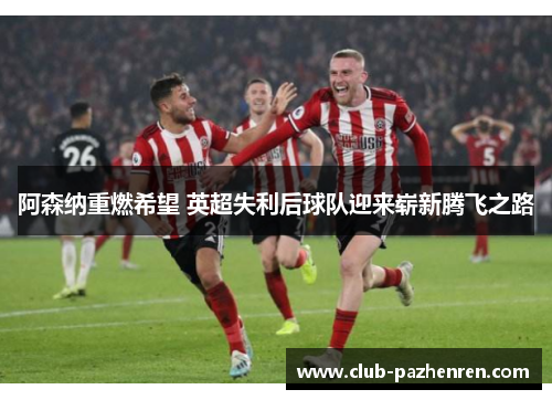 阿森纳重燃希望 英超失利后球队迎来崭新腾飞之路