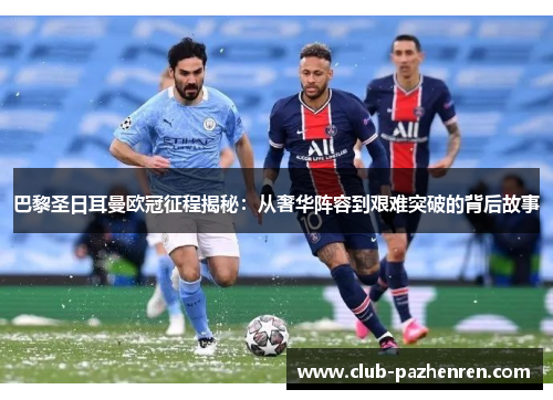 巴黎圣日耳曼欧冠征程揭秘:从奢华阵容到艰难突破的背后故事 巴黎圣日耳曼欧冠征程揭秘:从奢华阵容到艰难突破的背后故事