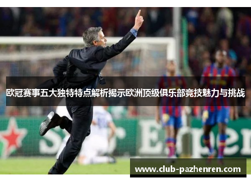 欧冠赛事五大独特特点解析揭示欧洲顶级俱乐部竞技魅力与挑战 欧冠赛事五大独特特点解析揭示欧洲顶级俱乐部竞技魅力与挑战