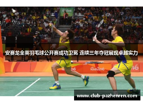 安赛龙全英羽毛球公开赛成功卫冕 连续三年夺冠展现卓越实力