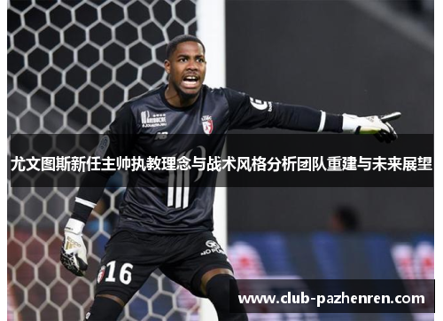 尤文图斯新任主帅执教理念与战术风格分析团队重建与未来展望 尤文图斯新任主帅执教理念与战术风格分析团队重建与未来展望