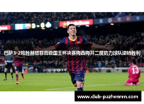 巴萨3-2险胜赫塔菲晋级国王杯决赛梅西梅开二度助力球队逆转胜利 巴萨3-2险胜赫塔菲晋级国王杯决赛梅西梅开二度助力球队逆转胜利