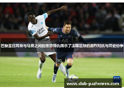 巴黎圣日耳曼与马赛之间的恩怨情仇揭示了法国足球的激烈对抗与历史纷争