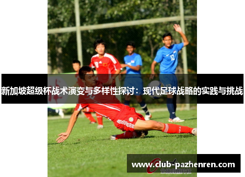 新加坡超级杯战术演变与多样性探讨:现代足球战略的实践与挑战 新加坡超级杯战术演变与多样性探讨:现代足球战略的实践与挑战