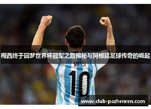 梅西终于圆梦世界杯冠军之路揭秘与阿根廷足球传奇的崛起