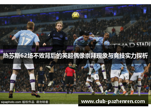 热苏斯62场不败背后的英超偶像崇拜现象与竞技实力探析 热苏斯62场不败背后的英超偶像崇拜现象与竞技实力探析