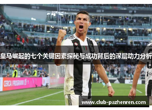 皇马崛起的七个关键因素探秘与成功背后的深层动力分析 皇马崛起的七个关键因素探秘与成功背后的深层动力分析