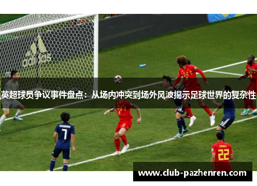 英超球员争议事件盘点：从场内冲突到场外风波揭示足球世界的复杂性