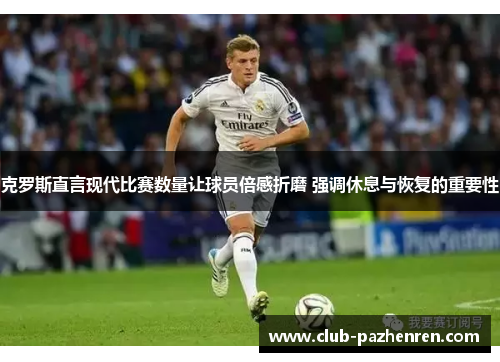 克罗斯直言现代比赛数量让球员倍感折磨 强调休息与恢复的重要性 克罗斯直言现代比赛数量让球员倍感折磨 强调休息与恢复的重要性