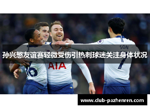 孙兴慜友谊赛轻微受伤引热刺球迷关注身体状况 孙兴慜友谊赛轻微受伤引热刺球迷关注身体状况