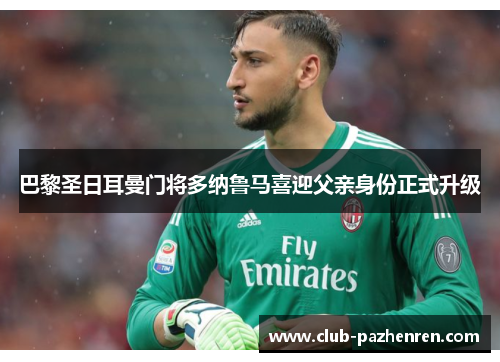 巴黎圣日耳曼门将多纳鲁马喜迎父亲身份正式升级 巴黎圣日耳曼门将多纳鲁马喜迎父亲身份正式升级