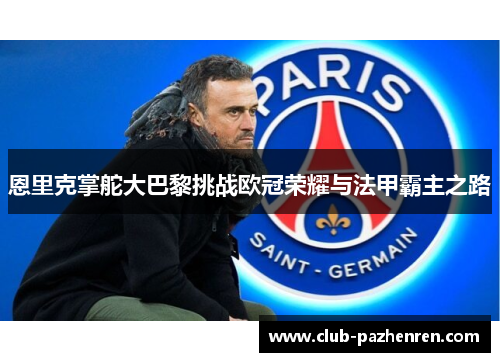 恩里克掌舵大巴黎挑战欧冠荣耀与法甲霸主之路 恩里克掌舵大巴黎挑战欧冠荣耀与法甲霸主之路