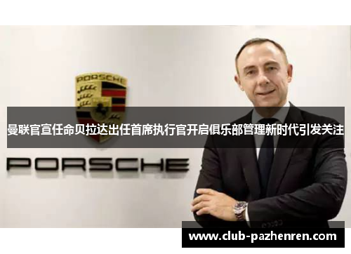 曼联官宣任命贝拉达出任首席执行官开启俱乐部管理新时代引发关注