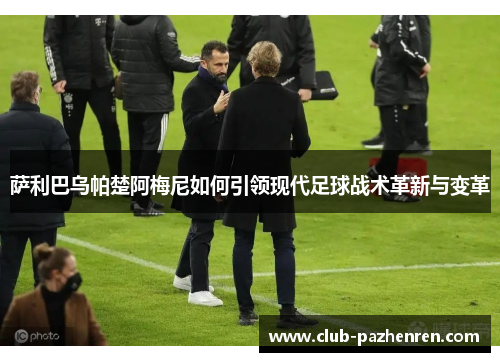 萨利巴乌帕楚阿梅尼如何引领现代足球战术革新与变革 萨利巴乌帕楚阿梅尼如何引领现代足球战术革新与变革