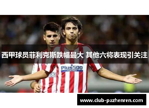 西甲球员菲利克斯跌幅最大 其他六将表现引关注 西甲球员菲利克斯跌幅最大 其他六将表现引关注