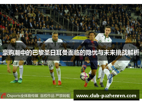 豪购潮中的巴黎圣日耳曼面临的隐忧与未来挑战解析