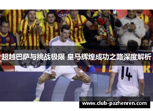 超越巴萨与挑战极限 皇马辉煌成功之路深度解析