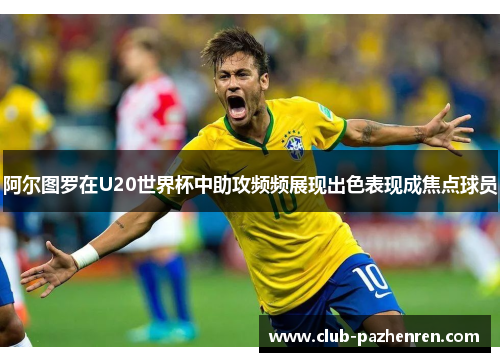 阿尔图罗在U20世界杯中助攻频频展现出色表现成焦点球员