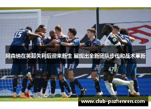 阿森纳在英超失利后迎来新生 展现出全新团队步伐和战术革新