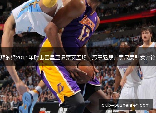 拜纳姆2011年肘击巴里亚遭禁赛五场,恶意犯规判罚尺度引发讨论 拜纳姆2011年肘击巴里亚遭禁赛五场,恶意犯规判罚尺度引发讨论