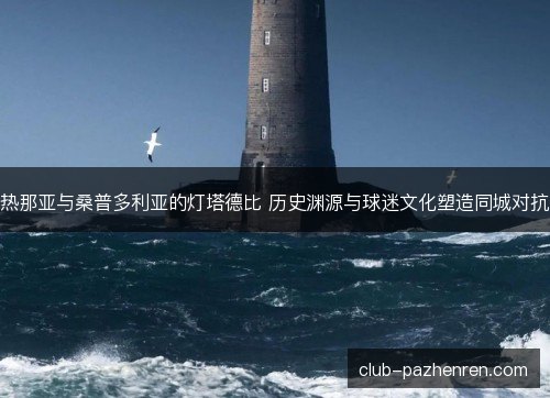 热那亚与桑普多利亚的灯塔德比 历史渊源与球迷文化塑造同城对抗 热那亚与桑普多利亚的灯塔德比 历史渊源与球迷文化塑造同城对抗